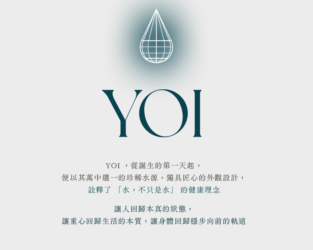 YOI, 从诞生的第一天起, 便以其万中选一的珍稀水源,独具匠心的外观设计, 诠释了 水,不只是水 的健康理念 让人回归本真的状态, 让重心回归生活的本质,让身体回归稳步向前的轨道 