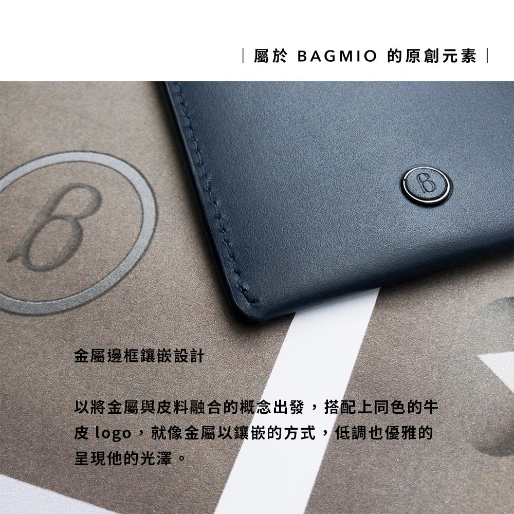 屬於 BAG MIO 的原創元素 金屬邊框鑲嵌設計 以將金屬與皮料融合的概念出發,搭配上同色的牛 皮 logo,就像金屬以鑲嵌的方式,低調也優雅的 呈現他的光澤。 
