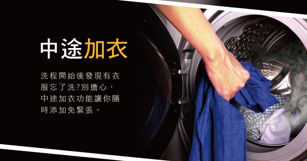中途加衣 洗程開始後發現有衣 服忘了洗別擔心心, 中途加衣功能讓你隨 時添加免緊張。 