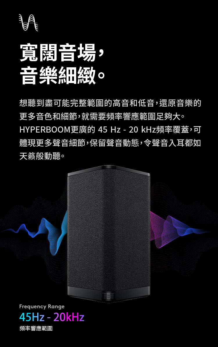 HYPERBOOM更廣的 45 Hz  20 kHz頻率覆蓋,可