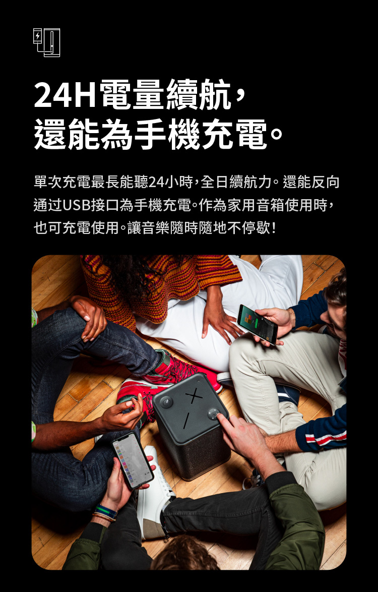 24H電量續航, 還能為手機充電。 單次充電最長能聽24小時,全日續航力。還能反向 通过USB接口為手機充電。作為家用音箱使用時, 也可充電使用。讓音樂隨時隨地不停歇 