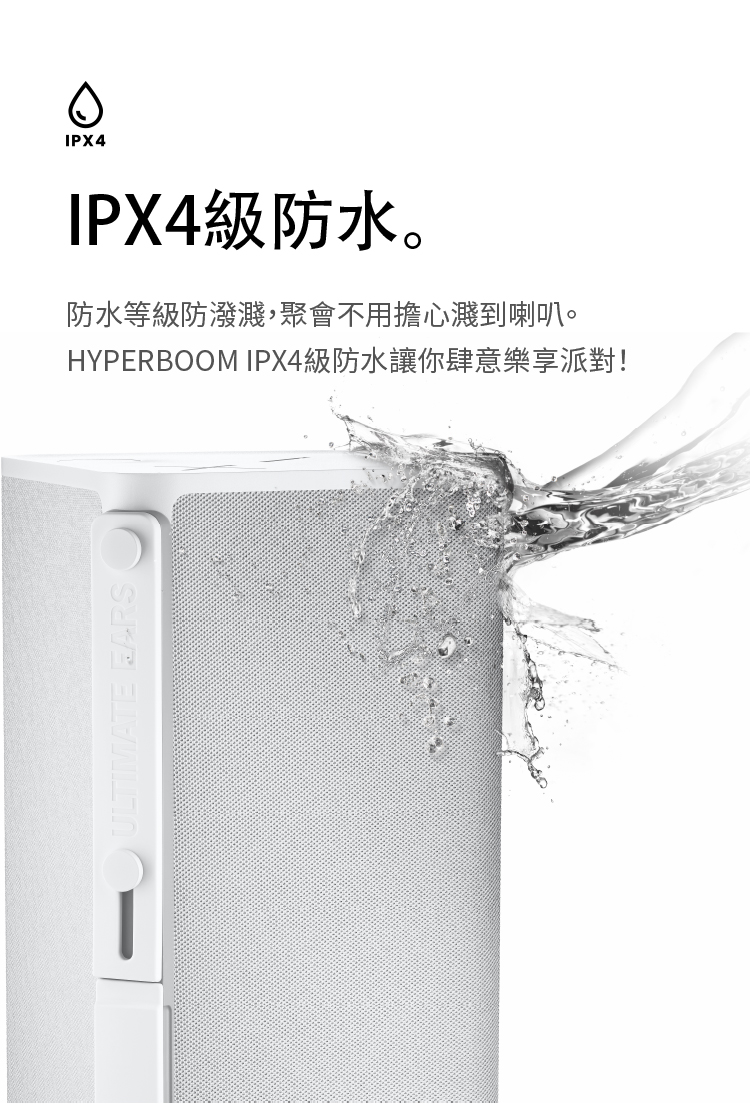 IPX4級防水。 防水等級防潑濺,聚會不用擔心濺到喇叭。 HYPERBOOM IPX4級防水讓你肆意樂享派對 