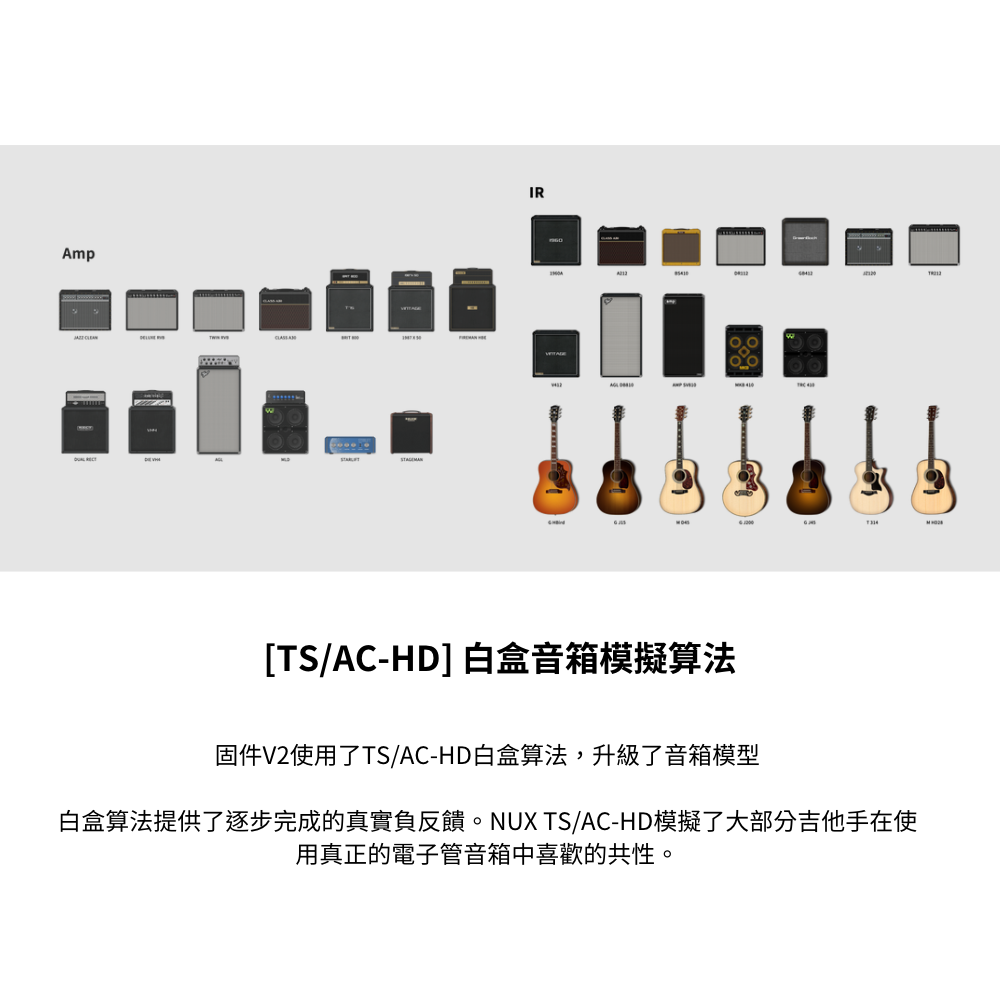 TSACHD 白盒音箱模擬算法 固件V2使用了TSACHD白盒算法,升級了音箱模型 白盒算法提供了逐步完成的真實負反饋。NUX TSACHD模擬了大部分吉他手在使 用真正的電子管音箱中喜歡的共性。 