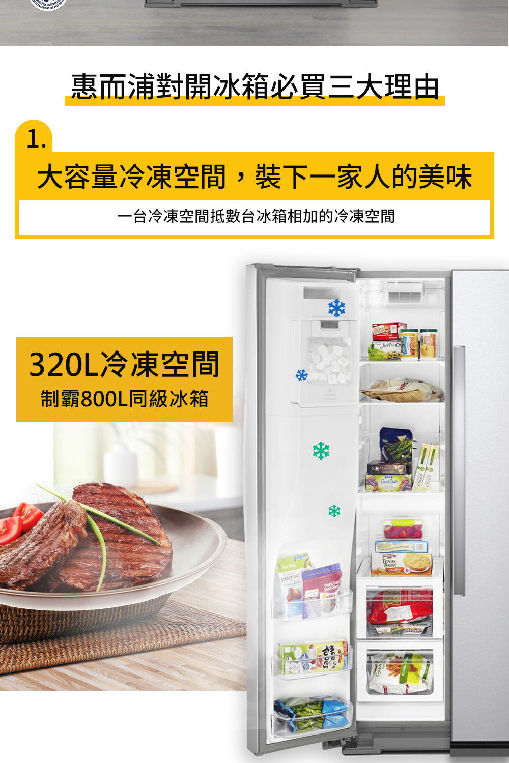 惠而浦對開冰箱必買三大理由 大容量冷凍空間,裝下一家人的美味 一台冷凍空間抵數台冰箱相加的冷凍空間 320L冷凍空間 制霸800L同級冰箱