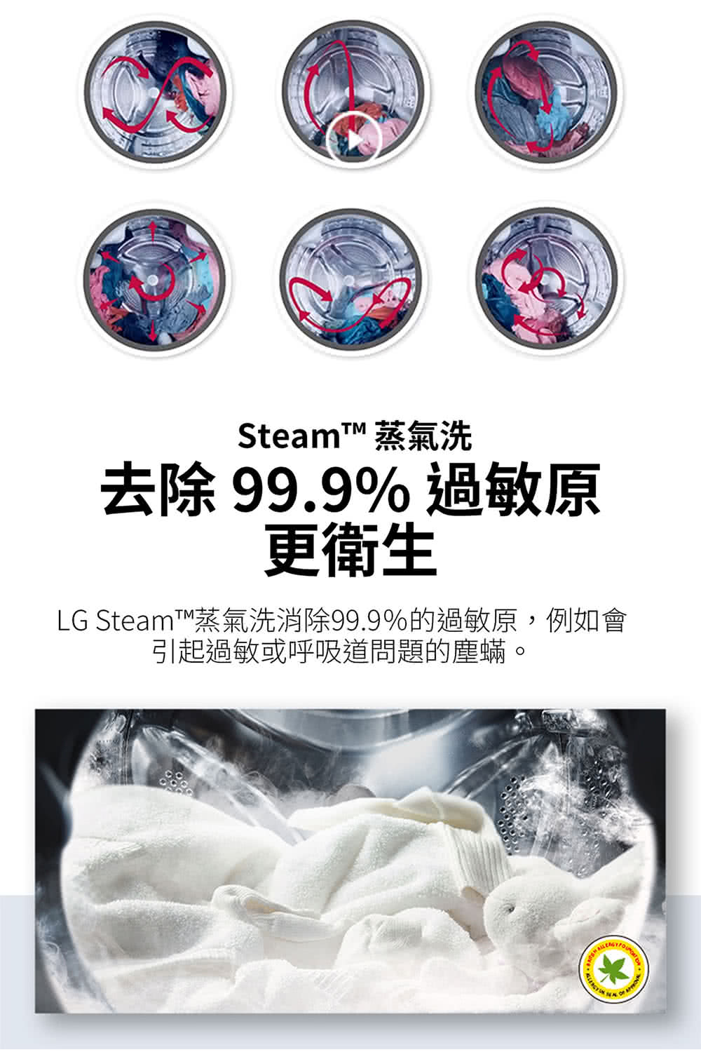 Steam 蒸氣洗 去除99.9% 過敏原 更衛生 LG Steam蒸氣洗消除99.9%的過敏原,例如會 引起過敏或呼吸道問題的塵蟎。 