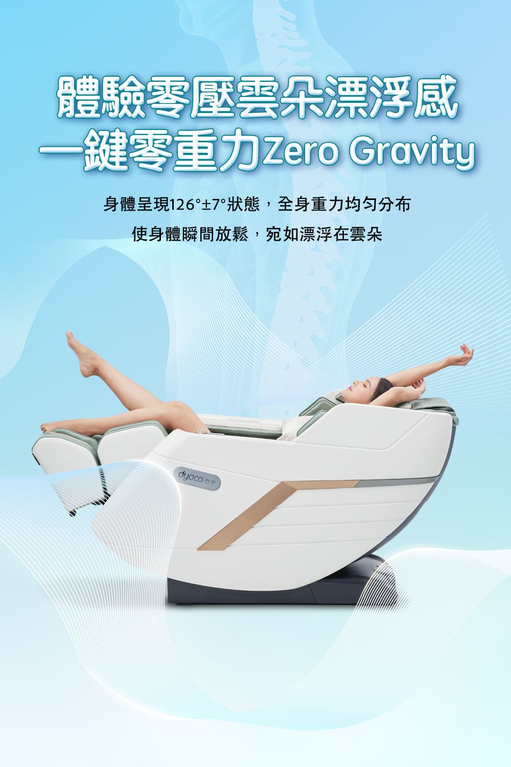 體驗零壓雲朵漂浮感 一鍵零重力 Zero Gravity 身體呈現1267狀態,全身重力均匀分布 使身體瞬間放鬆,宛如漂浮在雲朵 