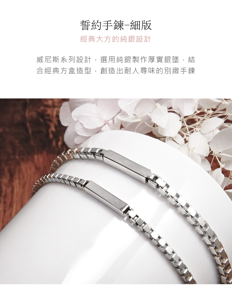 誓約手鍊細版 經典大方的純銀設計 威尼斯系列設計,選用純銀製作厚實銀墜,結 合經典方盒造型,創造出耐人尋味的別緻手鍊 
