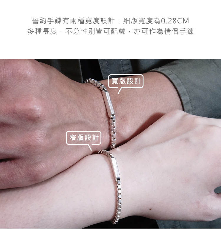 誓約手鍊有兩種寬度設計,細版寬度為0.28CM 多種長度,不分性別皆可配戴,亦可作為情侶手鍊 窄版設計 寬版設計 