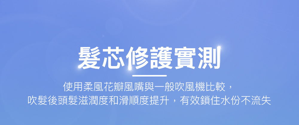 髮芯修護實測 使用柔風花瓣風嘴與一般吹風機比較, 吹髮後頭髮滋潤度和滑順度提升,有效鎖住水份不流失 