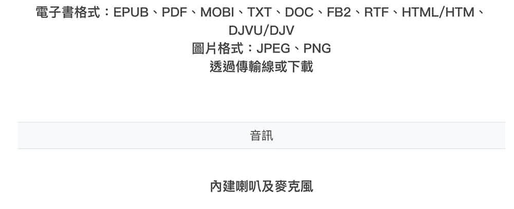 電子書格式EPUB、PDF、MOBI、TXT、DOC、FB2、RTF、HTMLHTM、 圖片格式JPEG、PNG 透過傳輸線或下載 音訊 內建喇叭及麥克風