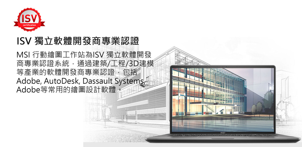 ISV 獨立軟體開發商專業認證 MSI 行動繪圖工作站為ISV 獨立軟體開發 商專業認證系統,通過建築工程3D建模 等產業的軟體開發商專業認證,包括 Adobe等常用的繪圖設計軟體 