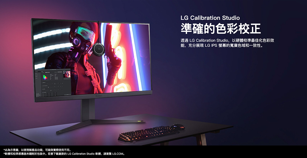 此為示意圖,以便理解產品功能,可能與實際使用不同。 軟體和校準感應器未隨附於包裝中。若要下載最新的 LG Calibration Studio 軟體,請瀏覽 LG.COM. 準確的色彩校正 透過 LG Calibration Studio,以硬體校準最佳化色彩效 能,充分展現 LG IPS 螢幕的寬廣色域和一致性。 