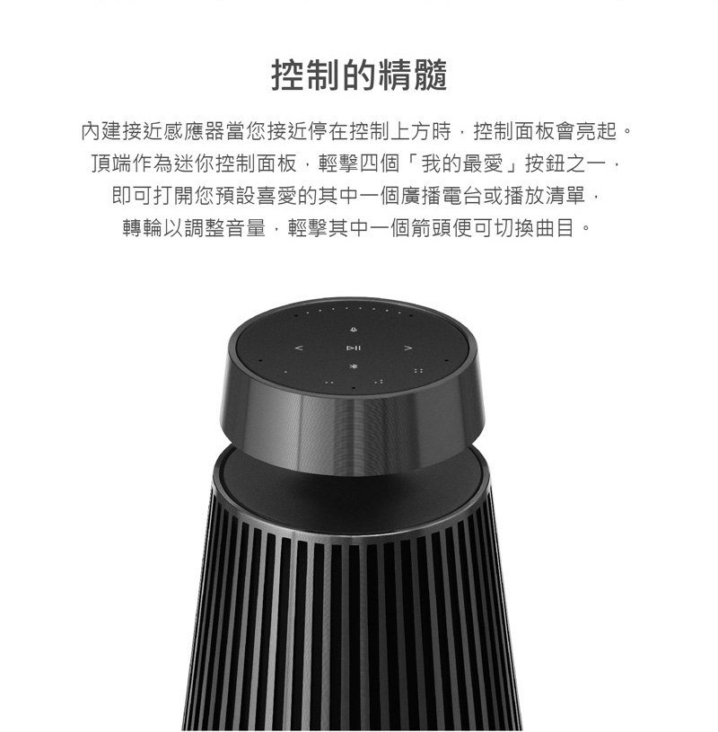 控制的精髓 內建接近感應器當您接近停在控制上方時,控制面板會亮起。 頂端作為迷你控制面板,輕擊四個我的最愛按鈕之一, 即可打開您預設喜愛的其中一個廣播電台或播放清單, 轉輪以調整音量,輕擊其中一個箭頭便可切換曲目。 