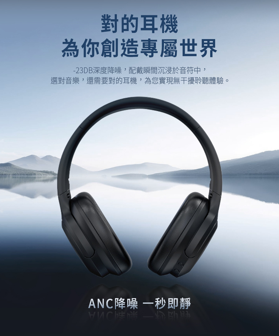 對的耳機 為你創造專屬世界 23DB深度降噪,配戴瞬間沉浸於音符中, 選對音樂,還需要對的耳機,為您實現無干擾聆聽體驗。 ANC降噪 一秒即靜 