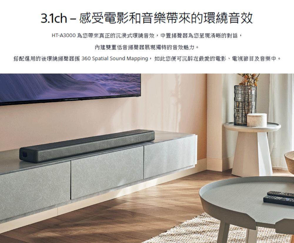 3.1ch  感受電影和音樂帶來的環繞音效 HTA3000 為您帶來真正的沉浸式環繞音效,中置揚聲器為您呈現清晰的對話, 內建雙重低音揚聲器展現獨特的音效魅力。 搭配選用的後環繞揚聲器援 360 Spatial Sound Mapping,如此您便可沉醉在最愛的電影、電視節目及音樂中。 
