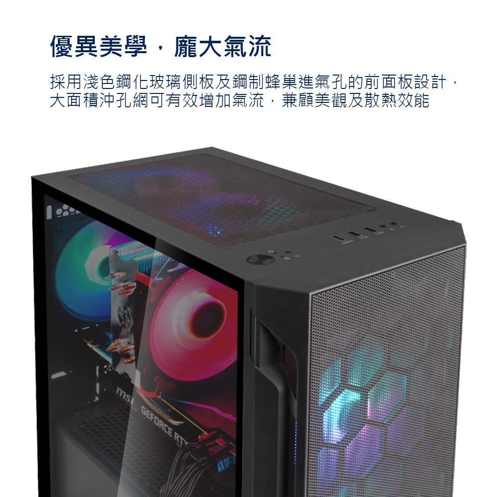優異美學,龐大氣流 採用淺色鋼化玻璃側板及鋼制蜂巢進氣孔的前面板設計, 大面積沖孔網可有效增加氣流,兼顧美觀及散熱效能 
