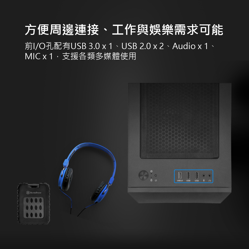 方便周邊連接、工作與娛樂需求可能 前IO孔配有USB 3.0 x 1、USB 2.0 x 2、Audio x 1、 MIC x 1,支援各類多媒體使用 