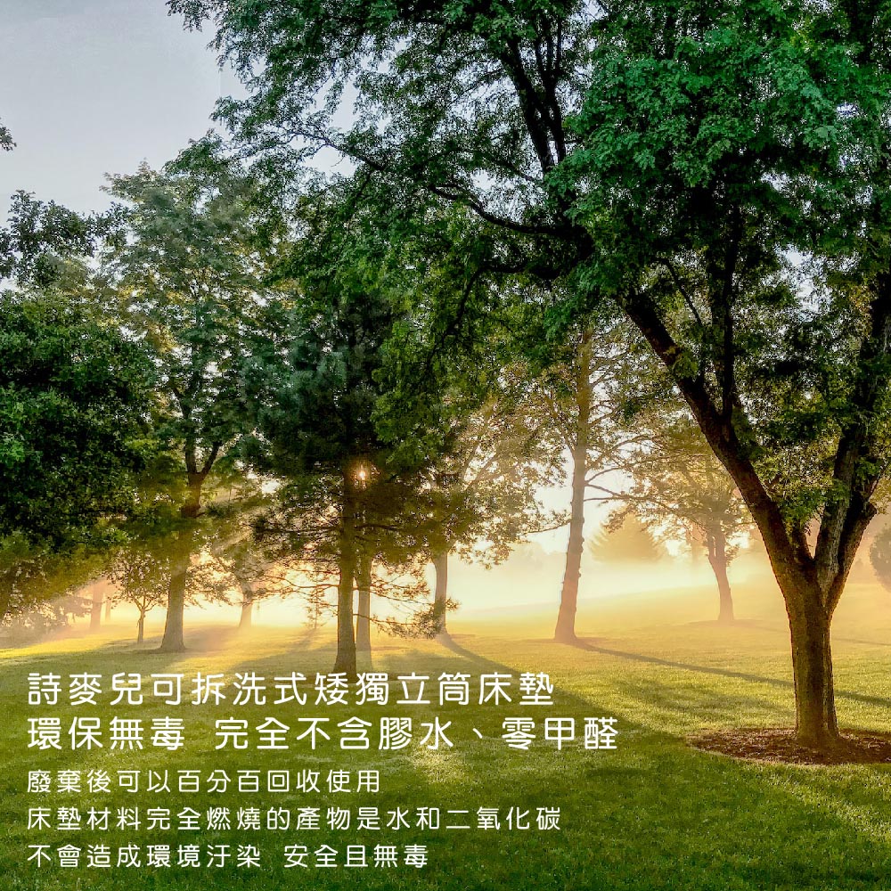詩麥兒可拆洗式矮獨立筒床墊環保無毒 完全不含膠水、零甲醛廢棄後可以百分百回收使用床墊材料完全燃燒的產物是水和二氧化碳不會造成環境汙染 安全且無毒