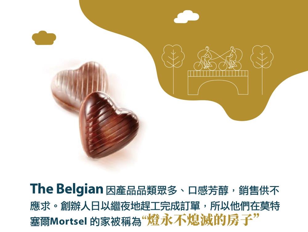 The Belgian 因產品品類眾多、口感芳醇,銷售供不 應求。創辦人日以繼夜地趕工完成訂單,所以他們在莫特 塞爾Mortsel 的家被稱為燈永不熄滅的房子 