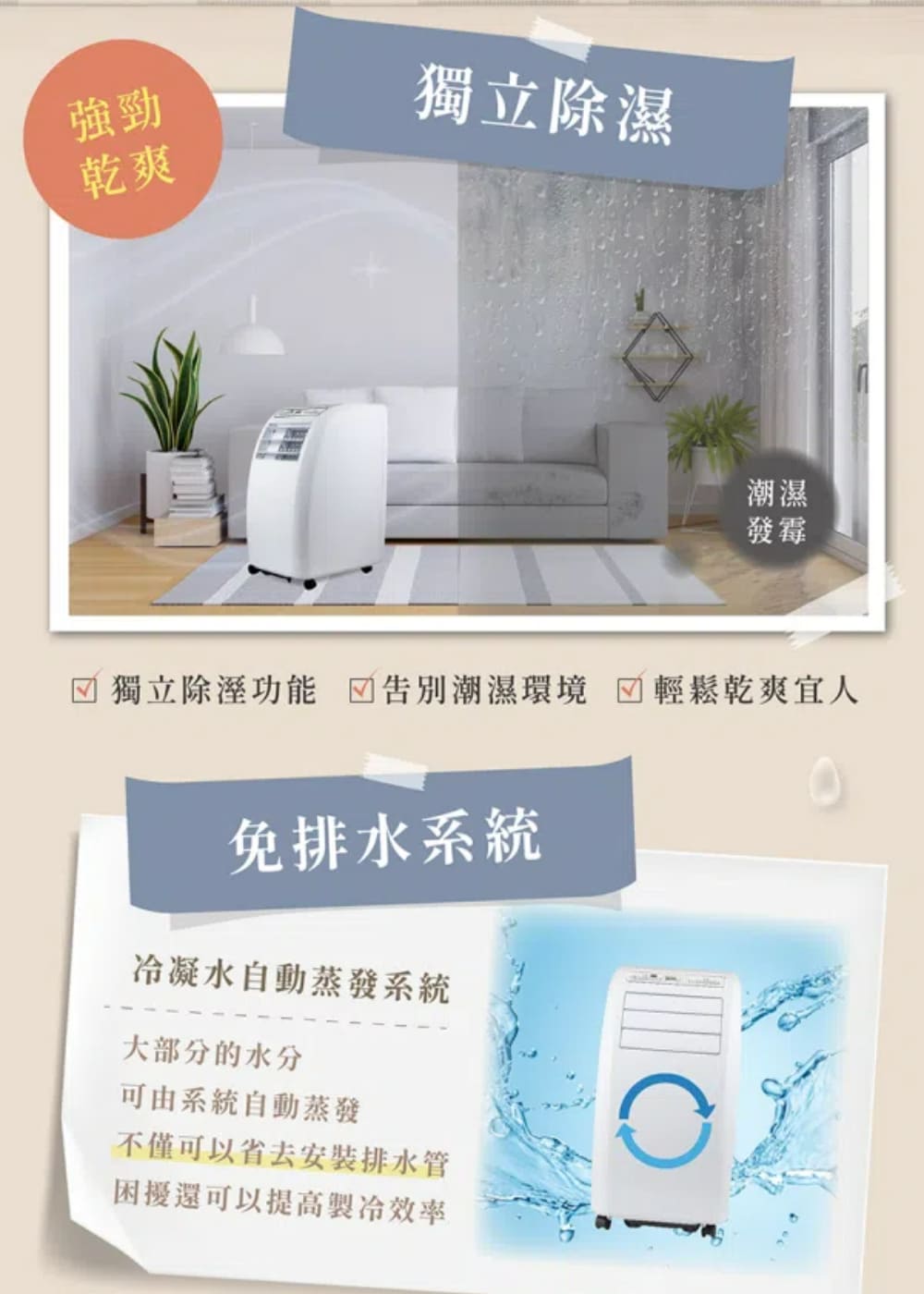 強勁乾爽獨立除濕潮濕發霉 獨立除溼功能 告別潮濕環境 輕鬆乾爽宜人免排水系統冷凝水自動蒸發系統大部分的水分可由系統自動蒸發不僅可以省去排水管困擾還可以提高效率