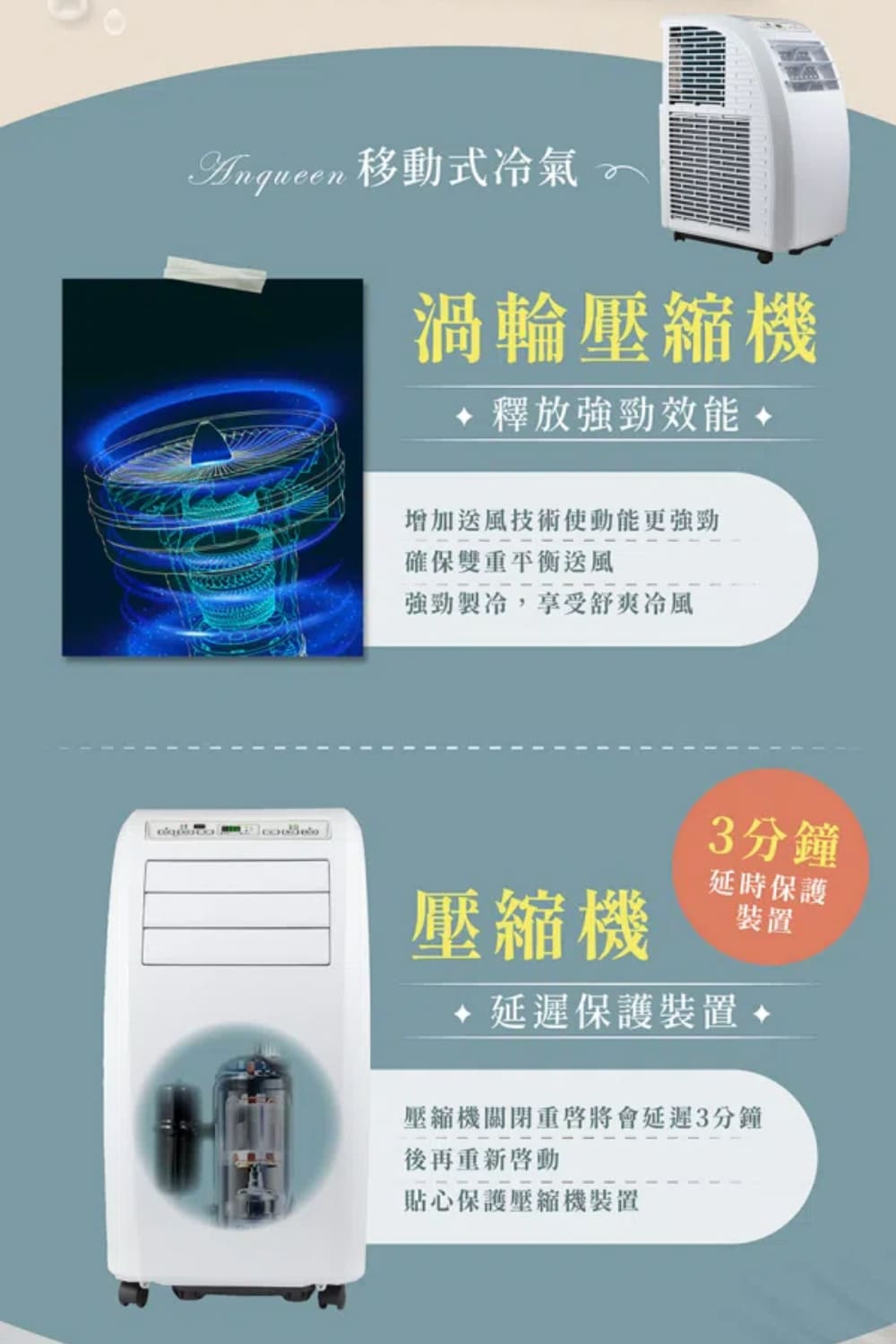 移動式渦輪壓縮機釋放效能增加送風技術使動能更強勁確保雙重平衡送風強勁,享受舒爽3分鐘延時保護壓縮機裝置延遲保護裝置 壓縮機關閉將會延遲3分鐘後再重新貼心保護壓縮機裝置