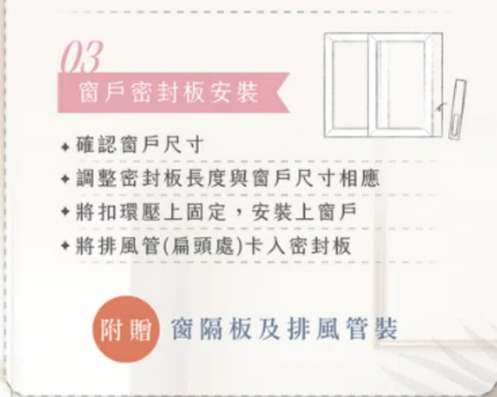 03窗戶密封板安裝 確認窗戶尺寸調整密封板長度與窗戶尺寸相應將扣環壓上固定,安裝上窗戶將排風管(扁頭處)卡入密封板( 窗隔板及排風管裝