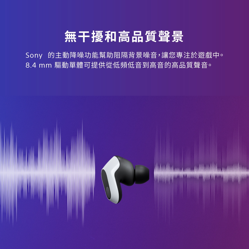 無干擾和高品質聲景 Sony 的主動降噪功能幫助阻隔背景噪音,讓您專注於遊戲中。 8.4 mm 驅動單體可提供從低頻低音到高音的高品質聲音。 