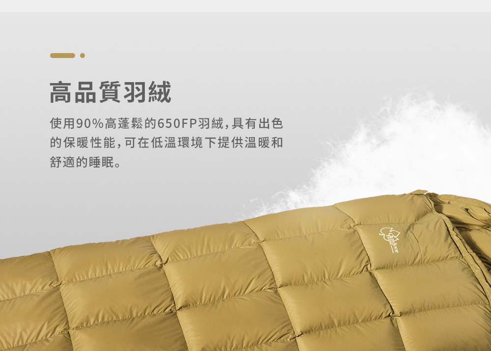 高品質羽絨 使用90%高蓬鬆的650FP羽絨,具有出色 的保暖性能,可在低溫環境下提供溫暖和 舒適的睡眠。 