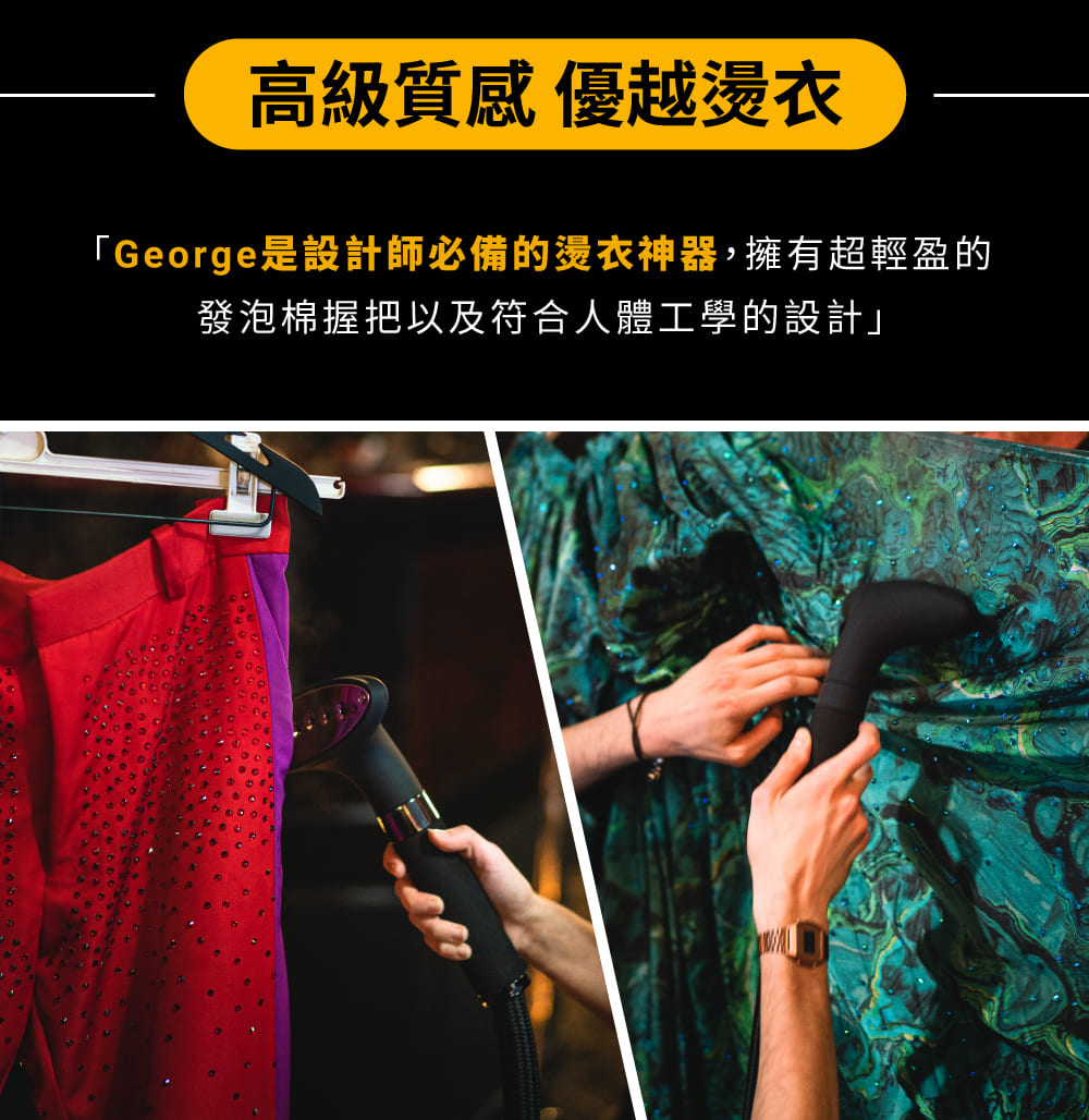 高級質感 優越燙衣 George是設計師必備的燙衣神器,擁有超輕盈的 發泡棉握把以及符合人體工學的設計 