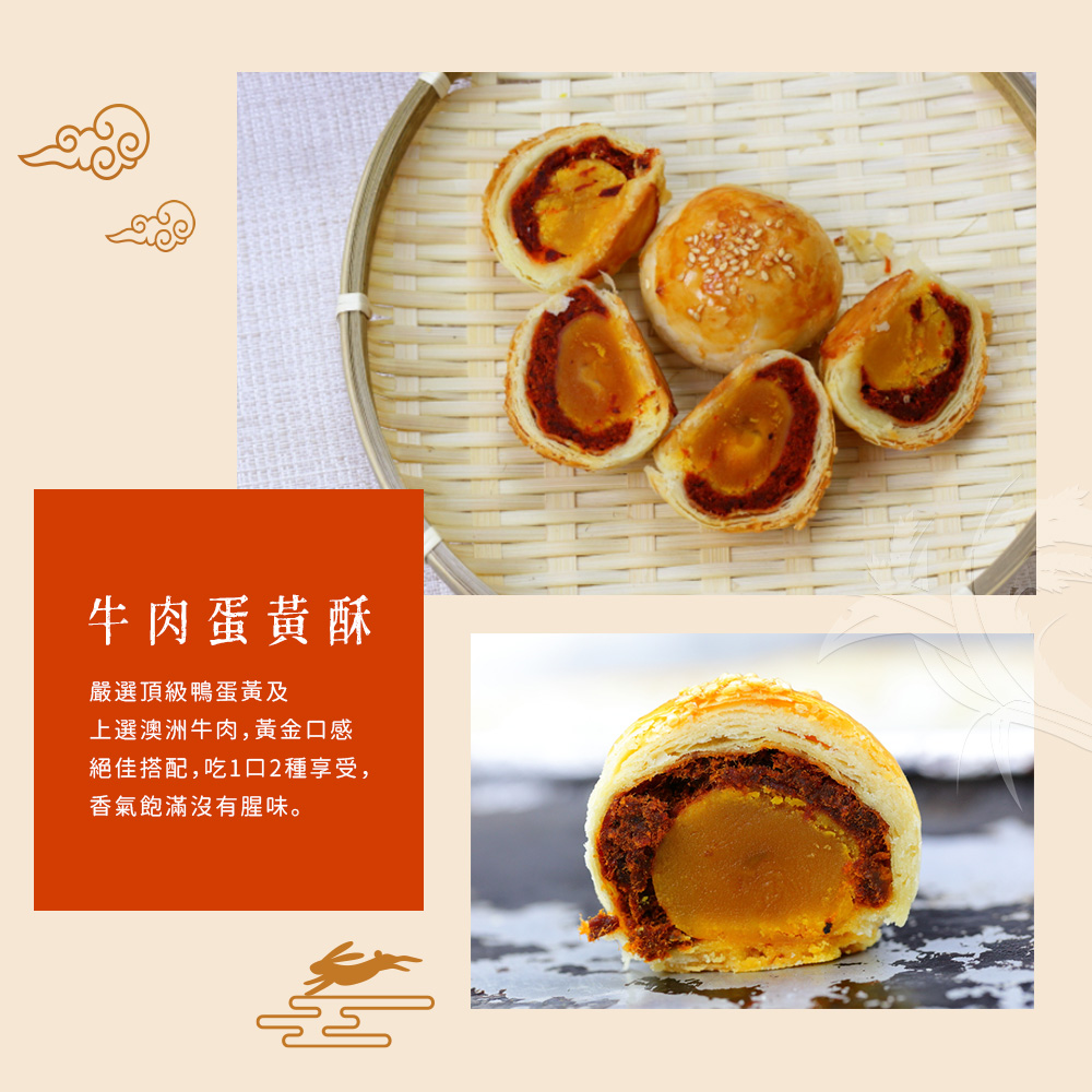 牛肉蛋黃酥 嚴選頂級鴨蛋黃及 上選澳洲牛肉,黃金口感 絕佳搭配,吃1口2種享受, 香氣飽滿沒有腥味。 