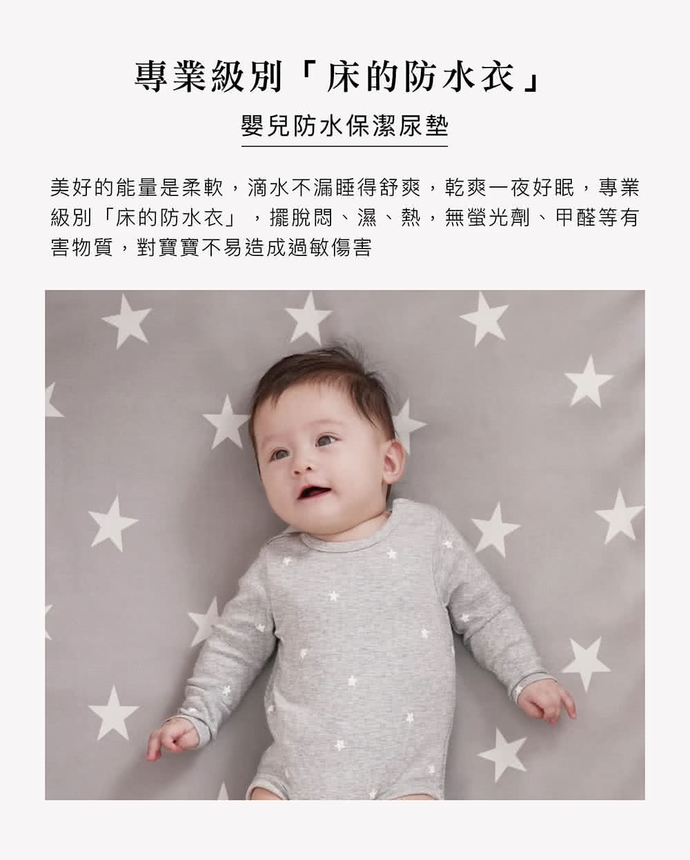 專業級別床的防水衣 嬰兒防水保潔尿墊 美好的能量是柔軟,滴水不漏睡得舒爽,乾爽一夜好眠,專業 級別床的防水衣,擺脫悶、濕、熱,無螢光劑、甲醛等有 害物質,對寶寶不易造成過敏傷害 