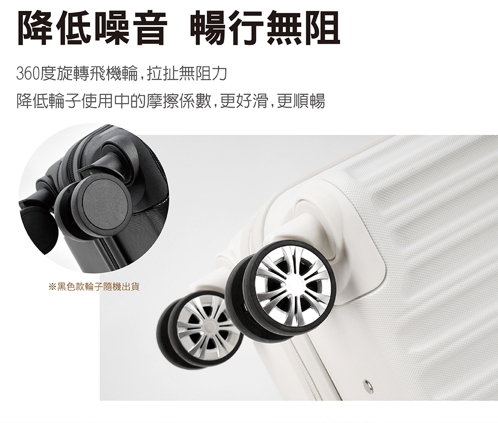 降低噪音 暢行無阻 360度旋轉飛機輪,拉扯無阻力 降低輪子使用中的摩擦係數,更好滑,更順暢 黑色款輪子隨機出貨 