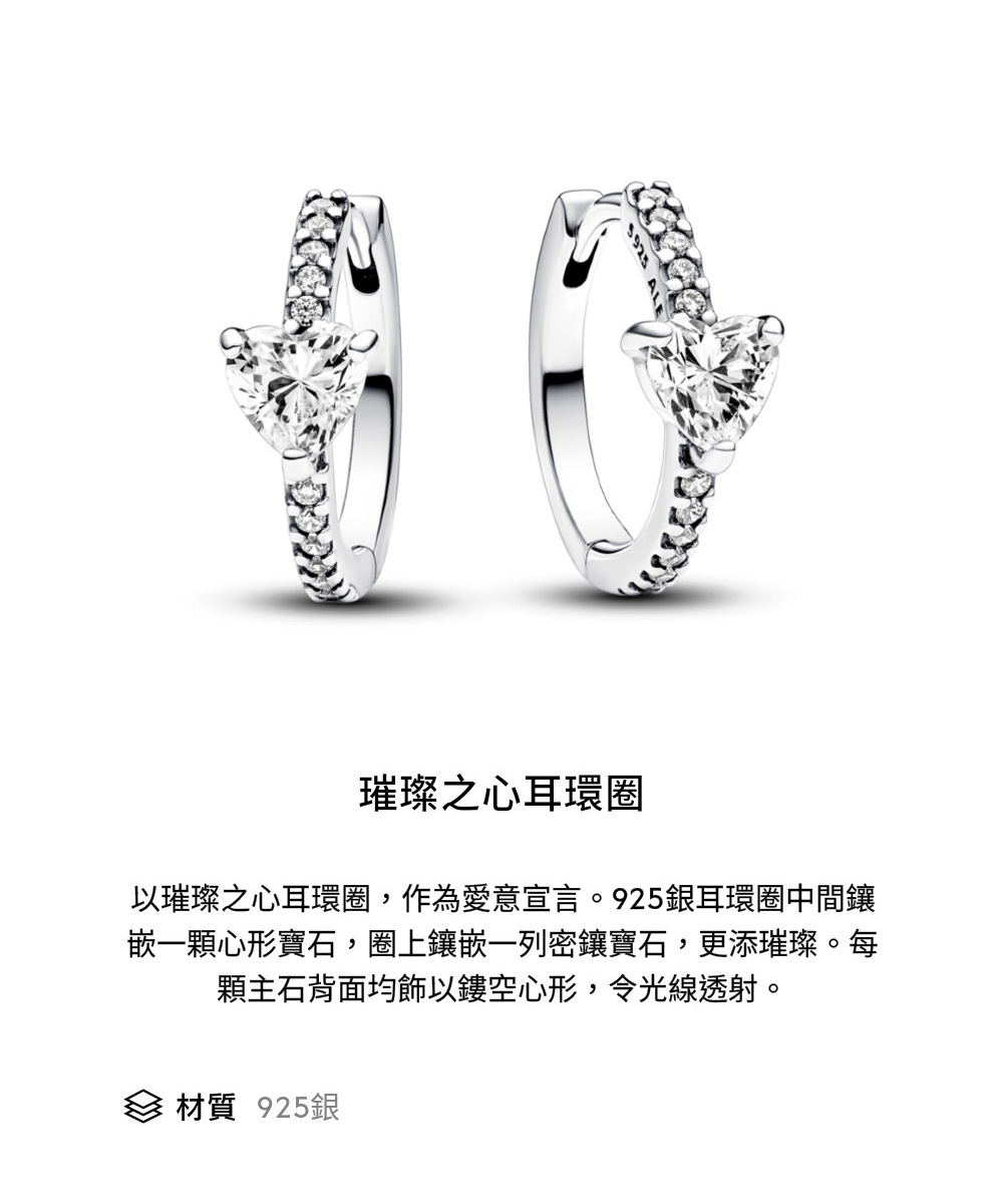 璀璨之心耳環圈 以璀璨之心耳環圈,作為愛意宣言。925銀耳環圈中間鑲 嵌一顆心形寶石,圈上鑲嵌一列密鑲寶石,更添璀璨。每 顆主石背面均飾以鏤空心形,令光線透射。 材質 925銀 