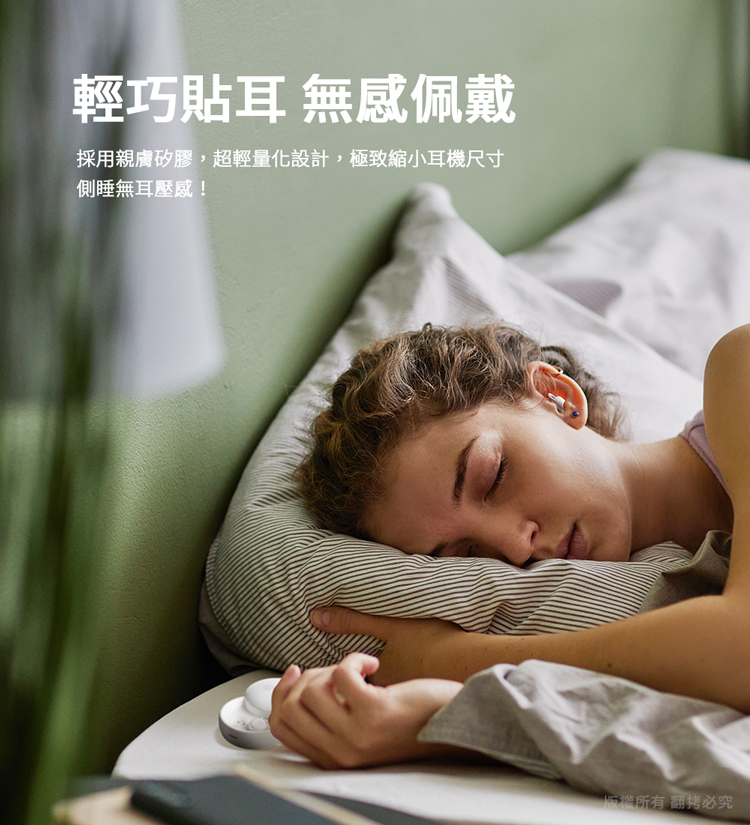 輕巧貼耳 無感佩戴 採用親膚矽膠,超輕量化設計,極致縮小耳機尺寸 側睡無耳壓感 版權所有 翻拷必究