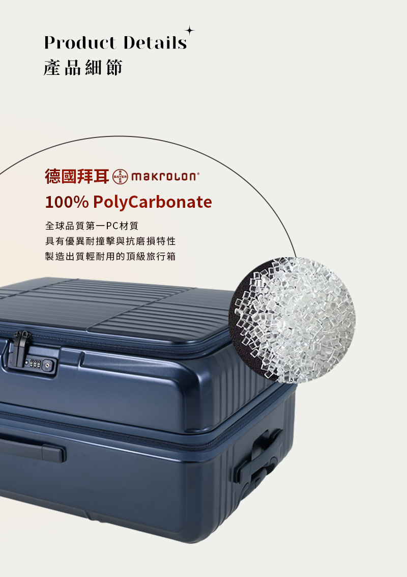 產品細節 德國拜耳 makrolon 全球品質第一PC材質 具有優異耐撞擊與抗磨損特性 製造出質輕耐用的頂級旅行箱 