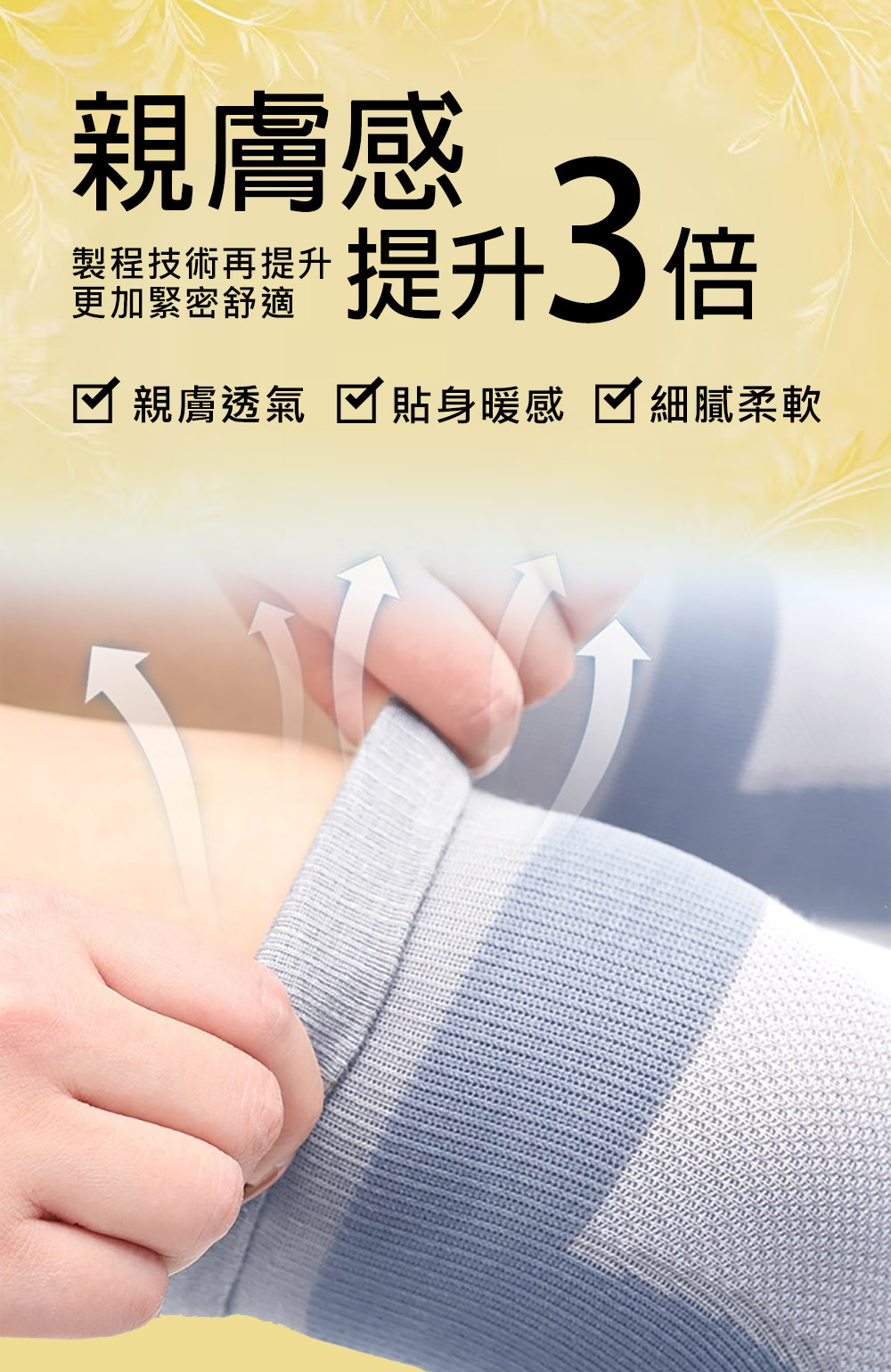 親膚感 製程技術再提升 更加緊密舒適 提升3倍 親膚透氣  貼身暖感  細膩柔軟 