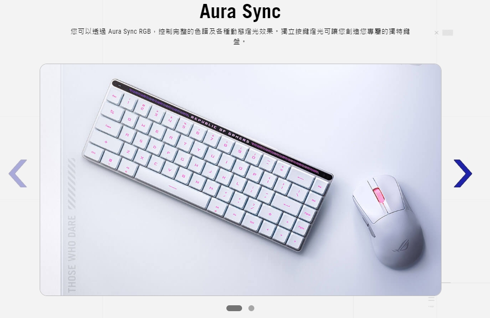 您可以透過 Aura Sync RGB,控制完整的色譜及各種動態燈光效果。獨立按鍵燈光可讓您創造您專屬的獨特鍵 盤。 