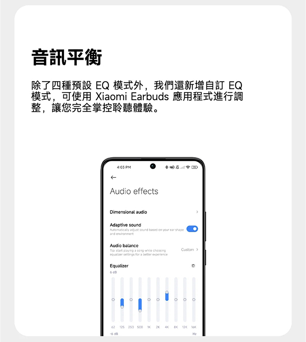 音訊平衡 除了四種預設 EQ 模式外,我們還新增自訂 EQ 模式,可使用 Xiaomi Earbuds 應用程式進行調 整,讓您完全掌控聆聽體驗。 。。。 