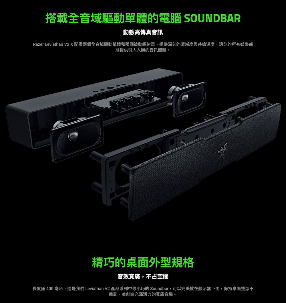 長度僅 400 毫米,這是我們 Leviathan V2 產品系列中最小巧的 Soundbar,可以完美放在顯示器下面,保持桌面整潔不