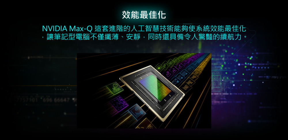 效能最佳化 NVIDIA MaxQ 這套進階的人工智慧技術能夠使系統效能最佳化 讓筆記型電腦不僅纖薄、安靜,同時還具備令人驚豔的續航力。 