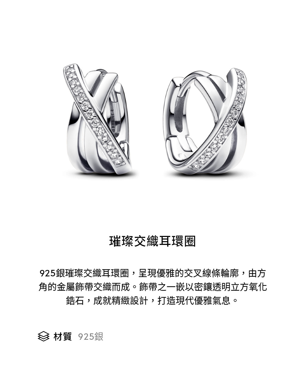 璀璨交織耳環圈 925銀璀璨交織耳環圈,呈現優雅的交叉線條輪廓,由方 角的金屬飾帶交織而成。飾帶之一嵌以密鑲透明立方氧化 鋯石,成就精緻設計,打造現代優雅氣息。 材質 925銀 