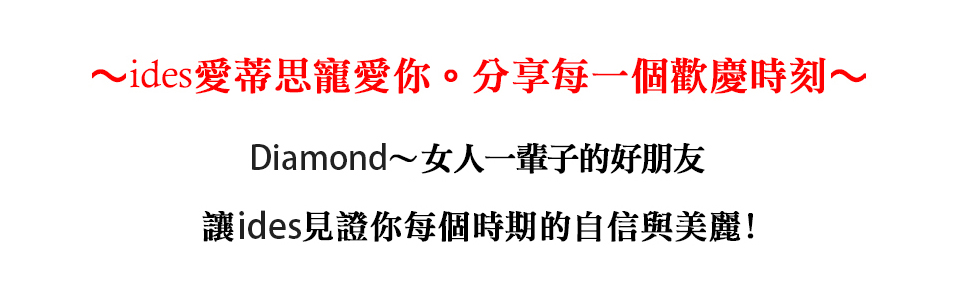 ides愛蒂思寵愛你。分享每一個歡慶時刻 Diamond女人一輩子的好朋友 讓ides見證你每個時期的自信與美麗 