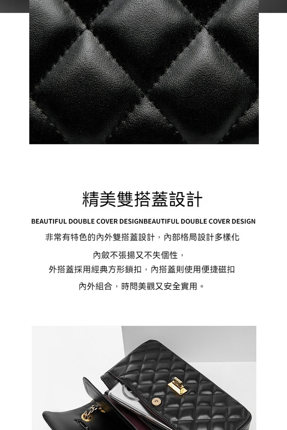 精美雙搭蓋設計 非常有特色的內外雙搭蓋設計,內部格局設計多樣化 內斂不張揚又不失個性, 外搭蓋採用經典方形鎖扣,內搭蓋則使用便捷磁扣 內外組合,時問美觀又安全實用。 