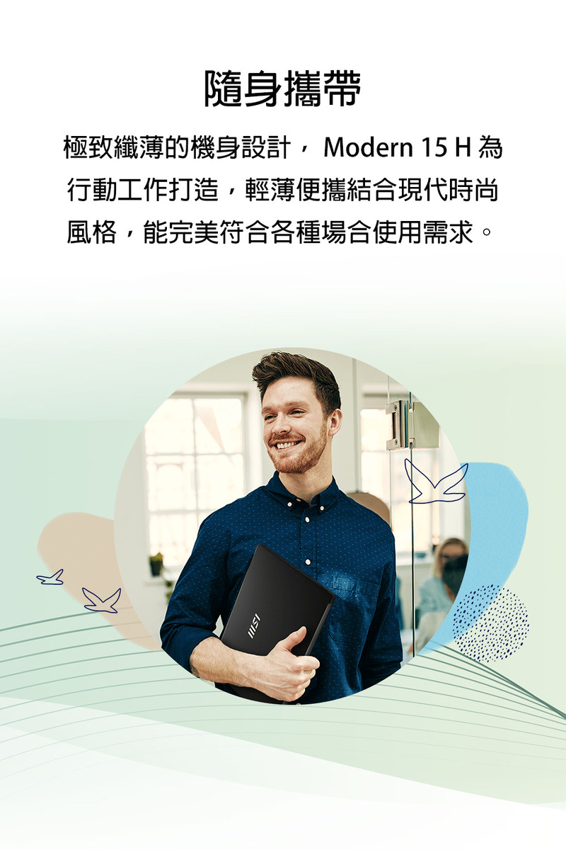 隨身攜帶 極致纖薄的機身設計,Modern 15 H 為 行動工作打造,輕薄便攜結合現代時尚 風格,能完美符合各種場合使用需求。 