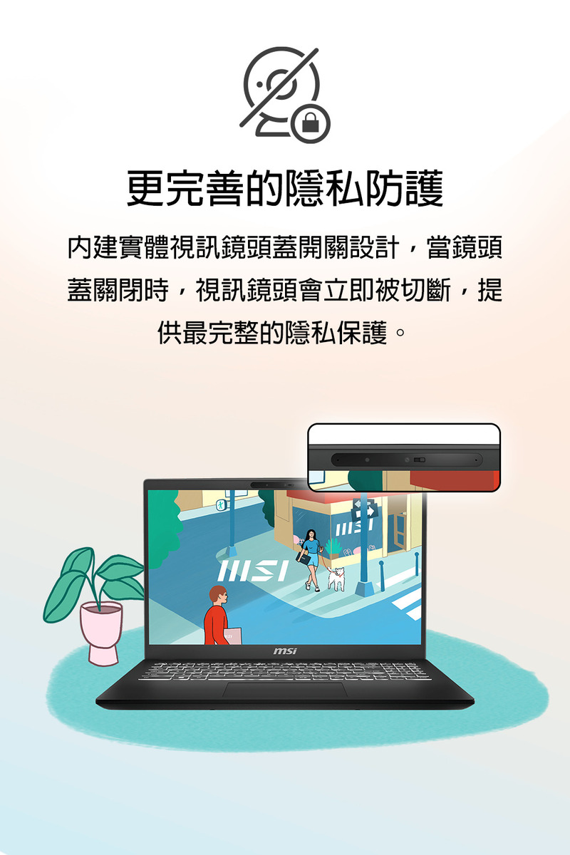 更完善的隱私防護 内建實體視訊鏡頭蓋開關設計,當鏡頭 蓋關閉時,視訊鏡頭會立即被切斷,提 供最完整的隱私保護。 