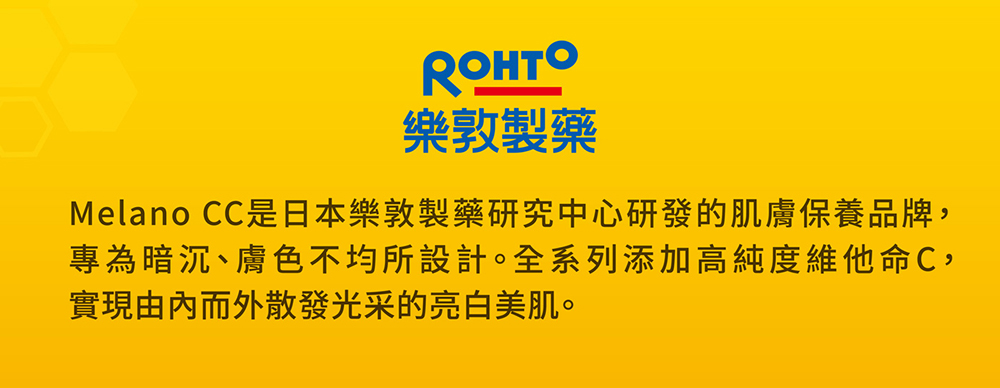 樂敦製藥 Melano CC是日本樂敦製藥研究中心研發的肌膚保養品牌, 專為暗沉、膚色不均所設計。全系列添加高純度維他命C, 實現由內而外散發光采的亮白美肌。 