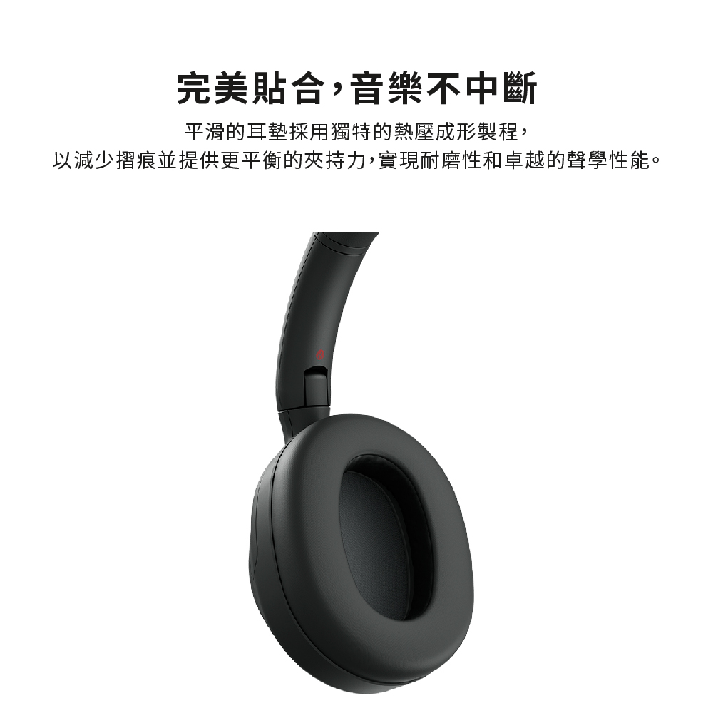 完美貼合,音樂不中斷 平滑的耳墊採用獨特的熱壓成形製程, 以減少摺痕並提供更平衡的夾持力,實現耐磨性和卓越的聲學性能。 
