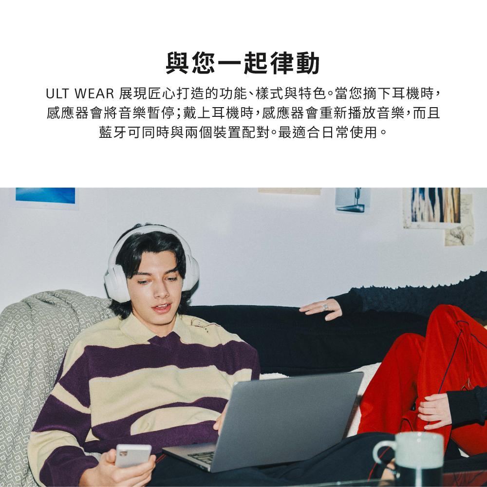 與您一起律動 ULT WEAR 展現匠心打造的功能、樣式與特色。當您摘下耳機時, 感應器會將音樂暫停戴上耳機時,感應器會重新播放音樂,而且 藍牙可同時與兩個裝置配對。最適合日常使用。 