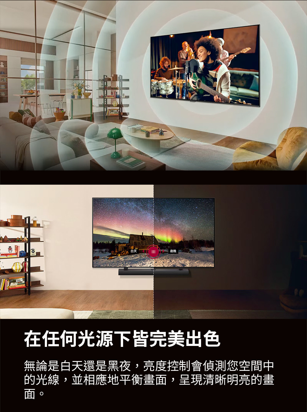 夜晚 在任何光源下皆完美出色 無論是白天還是黑夜,亮度控制會偵測您空間中 的光線,並相應地平衡畫面,呈現清晰明亮的畫