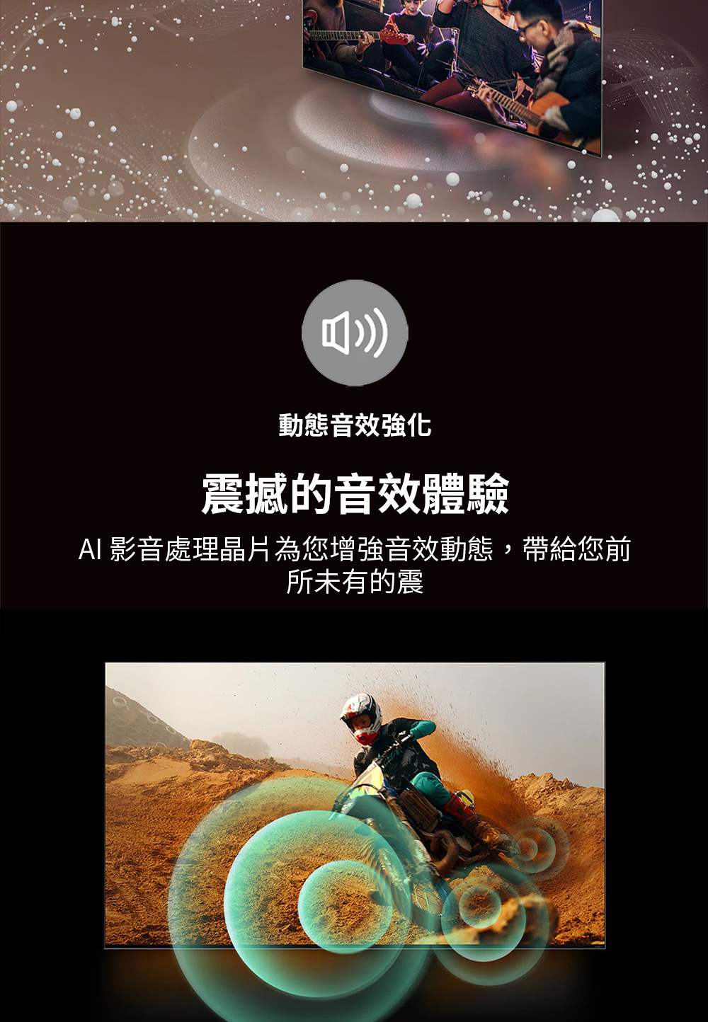 動態音效強化 震撼的音效體驗 AI 影音處理晶片為您增強音效動態,帶給您前 所未有的震